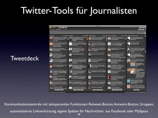 Twitter-Tools für Journalisten



   Tweetdeck




Kommunikationszentrale mit zeitsparenden Funktionen: Retweet-Button, Antwort-Button, Gruppen,
   automatisierte Linkverkürzung, eigene Spalten für Nachrichten aus Facebook oder MySpace
                                             58
 