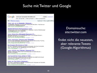 Suche mit Twitter und Google




                         Domainsuche:
                        site:twitter.com

                    ﬁndet nicht die neuesten,
                     aber relevante Tweets
                     (Google-Algorithmus)




              65
 