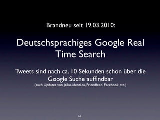 Brandneu seit 19.03.2010:

Deutschsprachiges Google Real
        Time Search
Tweets sind nach ca. 10 Sekunden schon über die
            Google Suche aufﬁndbar
      (auch Updates von Jaiku, identi.ca, Friendfeed, Facebook etc.)




                                   66
 