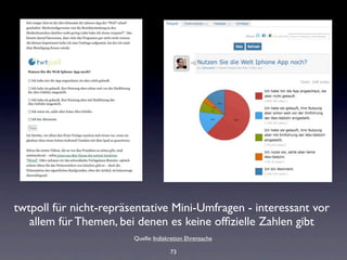 twtpoll für nicht-repräsentative Mini-Umfragen - interessant vor
   allem für Themen, bei denen es keine ofﬁzielle Zahlen gibt
                        Quelle: Indiskretion Ehrensache

                                      73
 