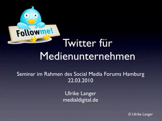 Twitter für
        Medienunternehmen
Seminar im Rahmen des Social Media Forums Hamburg
                   22.03.2010

                 Ulrike Langer
                 medialdigital.de

                                          © Ulrike Langer
 