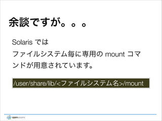 余談ですが。。。
Solaris では
ファイルシステム毎に専用の mount コマ
ンドが用意されています。
/user/share/lib/<ファイルシステム名>/mount

 