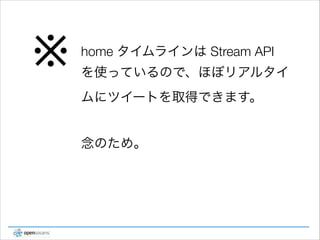 ※

home タイムラインは Stream API
を使っているので、ほぼリアルタイ
ムにツイートを取得できます。 
 
念のため。

 