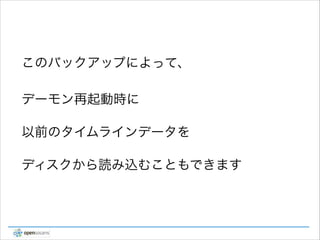 このバックアップによって、 
デーモン再起動時に
以前のタイムラインデータを
ディスクから読み込むこともできます

 