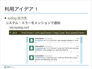 利用アイデア 1
•

syslog 出力先
システム・エラーをメンションで通知
/etc/syslog.conf
*.err

/twitter/ichiga2test/replies/kaizawa2test!

 