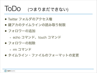 ToDo
•
•
•

Twitter フォルダのアクセス権
アカのタイムラインの読み取り制限
フォロワーの追加

•

echo コマンド、touch コマンド

フォロワーの削除

•

(つまりまだできない)

rm コマンド

タイムライン・ファイルのフォーマットの変更

 