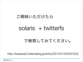 ご興味いただけたら

solaris + twitterfs
で検索してみてください。
http://kaizawa2.hatenablog.jp/entry/2014/01/03/201222

 