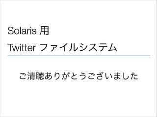 Solaris 用  
Twitter ファイルシステム
ご清聴ありがとうございました

 