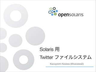 Solaris 用  
Twitter ファイルシステム
Kazuyoshi Aizawa (@kaizawa2)

 