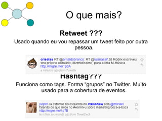 O que mais?
                 Retweet ???
Usado quando eu vou repassar um tweet feito por outra
                      pessoa.




                  Hashtag???
Funciona como tags. Forma “grupos” no Twitter. Muito
          usado para a cobertura de eventos.
 