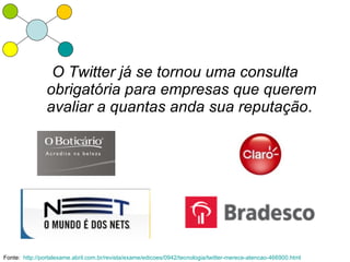 O Twitter já se tornou uma consulta
                obrigatória para empresas que querem
                avaliar a quantas anda sua reputação.




Fonte: http://portalexame.abril.com.br/revista/exame/edicoes/0942/tecnologia/twitter-merece-atencao-466900.html
 