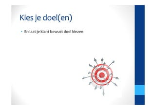 Kies je doel(en)
• En laat je klant bewust doel kiezen
 