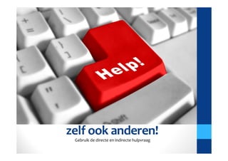 Stel vragen en help
 zelf ook anderen!
  Gebruik de directe en indirecte hulpvraag
 