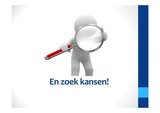 En zoek kansen!
 