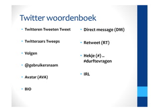 Twitter woordenboek
• Twitteren Tweeten Tweet   • Direct message (DM)

• Twitteraars Tweeps        • Retweet (RT)

• Volgen
                            • Hekje (#) ..
                              #durftevragen
• @gebruikersnaam

                            • IRL
• Avatar (AVA)

• BIO
 