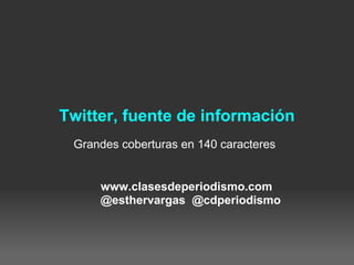 Twitter, fuente de información
 Grandes coberturas en 140 caracteres


     www.clasesdeperiodismo.com
     @esthervargas @cdperiodismo
 