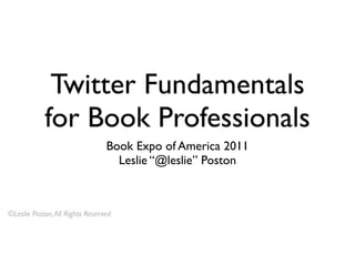 Twitter Fundamentals
            for Book Professionals
                                 Book Expo of America 2011
                                   Leslie “@leslie” Poston



©Leslie Poston, All Rights Reserved
 