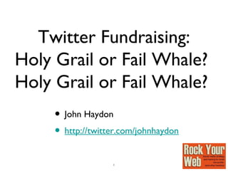 1
Twitter Fundraising:
Holy Grail or Fail Whale?
Holy Grail or Fail Whale?
• John Haydon
• http://twitter.com/johnhaydon
 