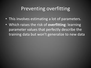 Preventing overfitting
• This involves estimating a lot of parameters.
• Which raises the risk of overfitting: learning
parameter values that perfectly describe the
training data but won’t generalize to new data
 