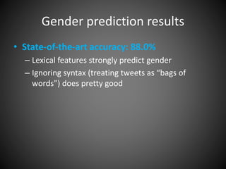 Gender prediction results
• State-of-the-art accuracy: 88.0%
– Lexical features strongly predict gender
– Ignoring syntax (treating tweets as “bags of
words”) does pretty good
 