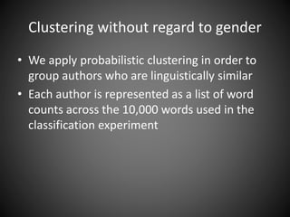 Clustering without regard to gender
• We apply probabilistic clustering in order to
group authors who are linguistically similar
• Each author is represented as a list of word
counts across the 10,000 words used in the
classification experiment
 