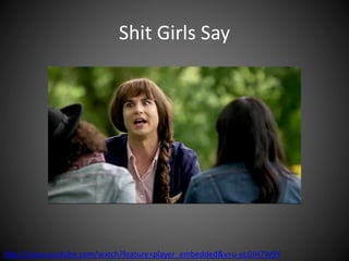 Shit Girls Say
http://www.youtube.com/watch?feature=player_embedded&v=u-yLGIH7W9Y
 