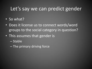 Let’s say we can predict gender
• So what?
• Does it license us to connect words/word
groups to the social category in question?
• This assumes that gender is
– Stable
– The primary driving force
 