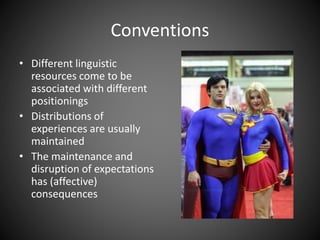 Conventions
• Different linguistic
resources come to be
associated with different
positionings
• Distributions of
experiences are usually
maintained
• The maintenance and
disruption of expectations
has (affective)
consequences
 