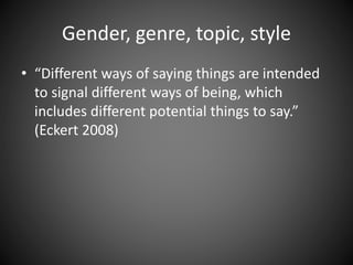 Gender, genre, topic, style
• “Different ways of saying things are intended
to signal different ways of being, which
includes different potential things to say.”
(Eckert 2008)
 