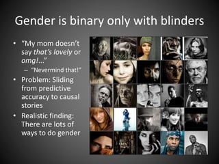 Gender is binary only with blinders
• “My mom doesn’t
say that’s lovely or
omg!...”
– “Nevermind that!”
• Problem: Sliding
from predictive
accuracy to causal
stories
• Realistic finding:
There are lots of
ways to do gender
 