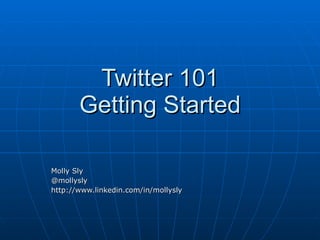 Twitter 101 Getting Started Molly Sly @mollysly http://www.linkedin.com/in/mollysly 