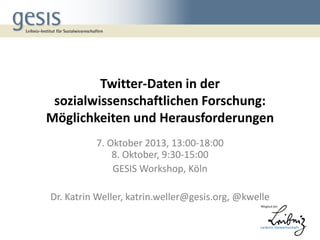 Twitter-Daten in der
sozialwissenschaftlichen Forschung:
Möglichkeiten und Herausforderungen
7. Oktober 2013, 13:00-18:00
8. Oktober, 9:30-15:00
GESIS Workshop, Köln

Dr. Katrin Weller, katrin.weller@gesis.org, @kwelle

 