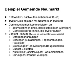 Beispiel Gemeinde Neumarkt
● Netzwerk zu Fachleuten aufbauen (z.B. e5)
● Twitter-Liste anlegen mit Neumarkter-Twitterati
●...