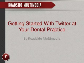 Getting Started With Twitter at
Your Dental Practice
By Roadside Multimedia
 