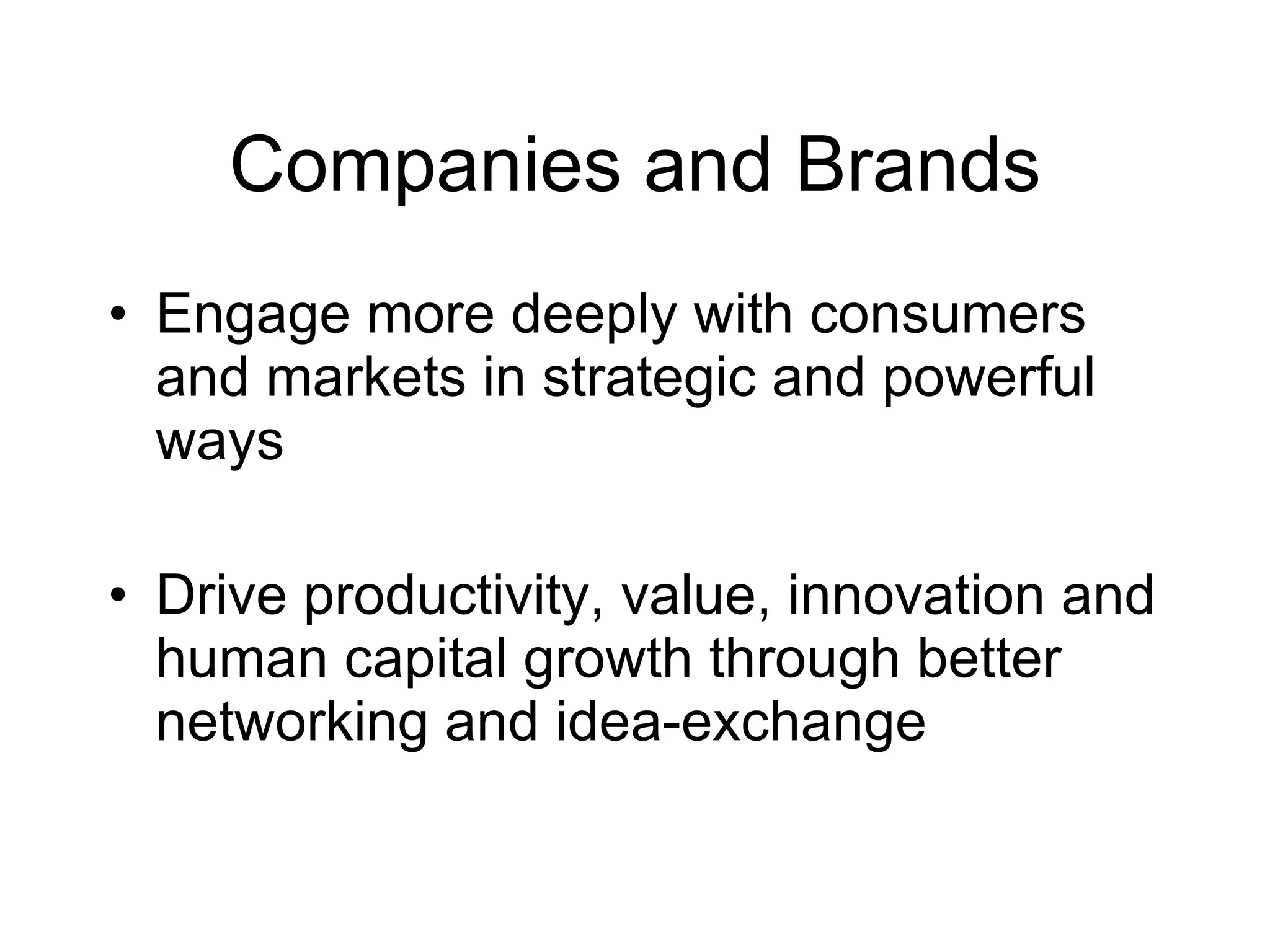 Companies and Brands Engage more deeply with consumers and markets in strategic and powerful ways Drive productivity, value, innovation and human capital growth through better networking and idea-exchange 