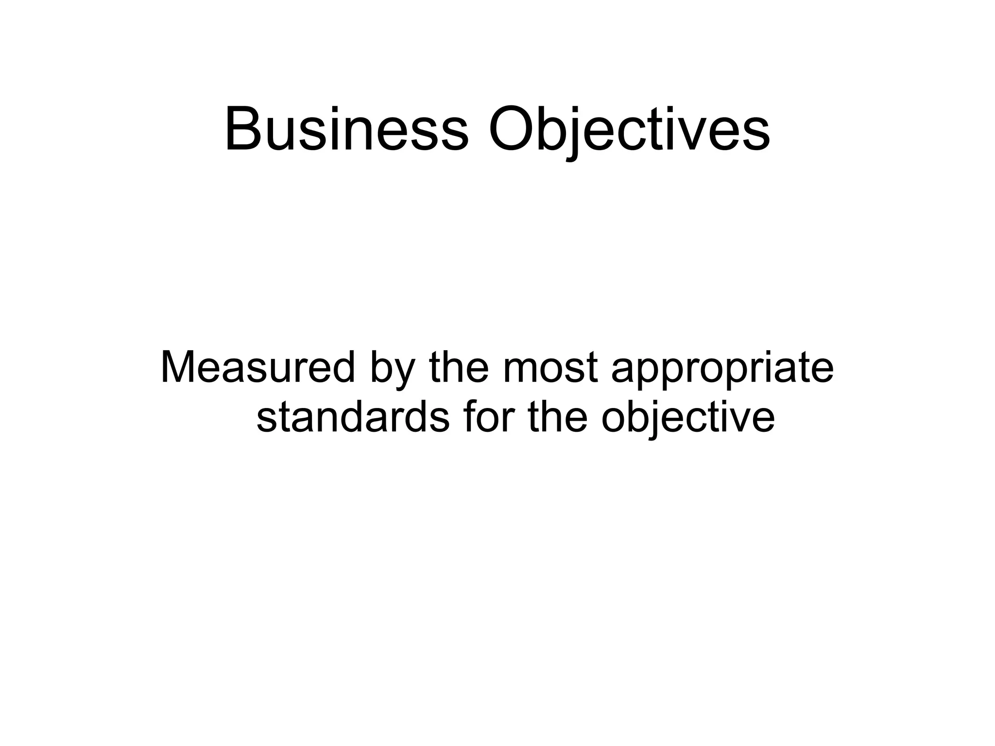 Business Objectives Measured by the most appropriate standards for the objective 