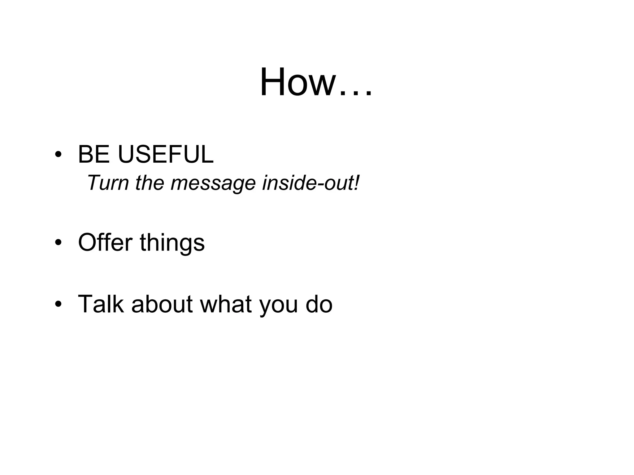 How… BE USEFUL Turn the message inside-out! Offer things Talk about what you do 