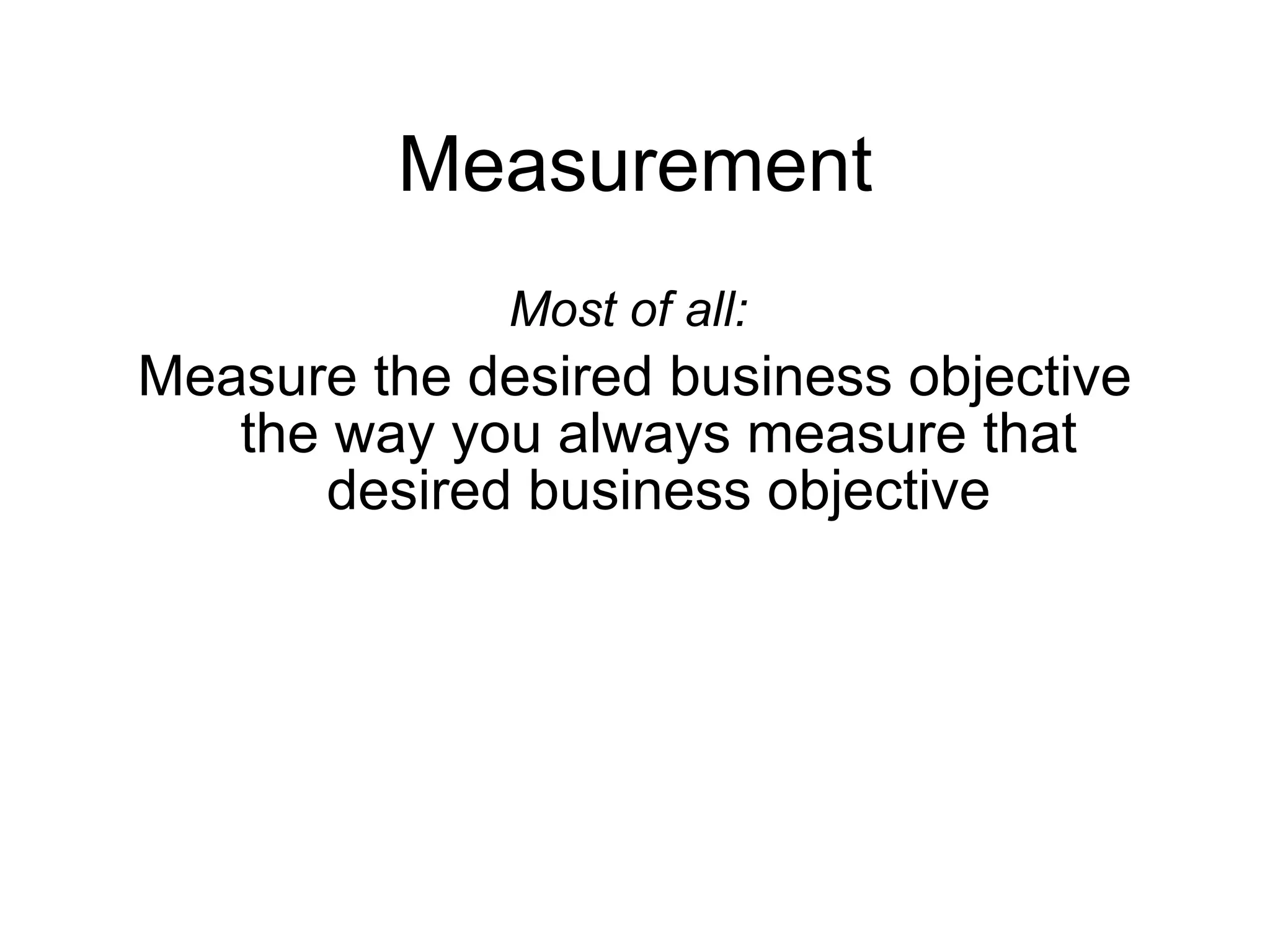 Measurement Most of all:   Measure the desired business objective the way you always measure that desired business objective 