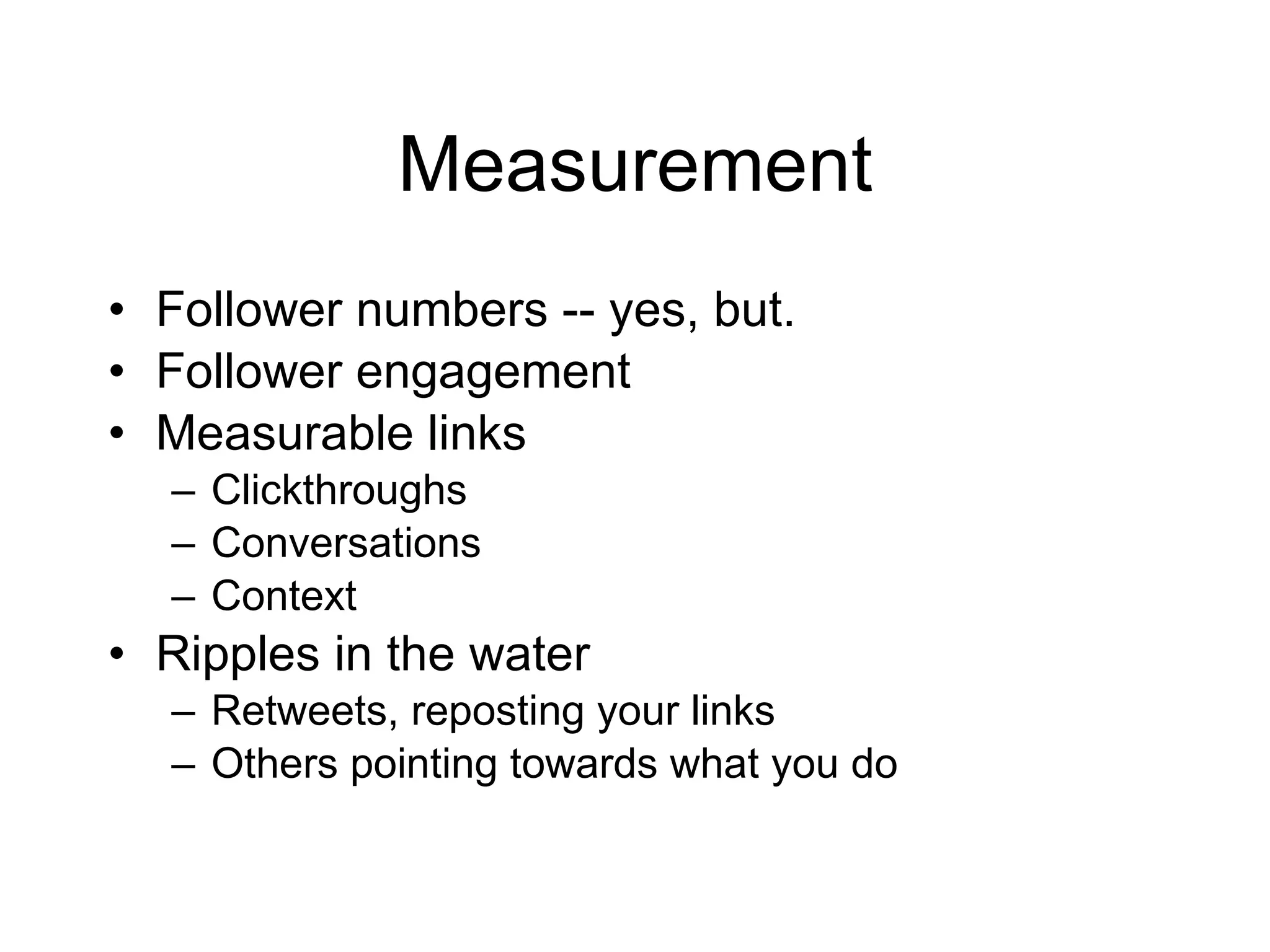 Measurement Follower numbers -- yes, but. Follower engagement Measurable links Clickthroughs Conversations Context Ripples in the water Retweets, reposting your links Others pointing towards what you do 
