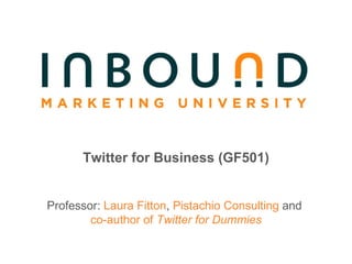 Twitter for Business (GF501) Professor:  Laura Fitton ,  Pistachio Consulting  and   co-author of  Twitter for Dummies 