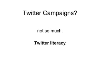 Twitter Campaigns? <ul><li>not so much. </li></ul><ul><li>Twitter literacy </li></ul>