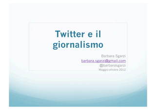 Twitter e il
giornalismo
                 Barbara Sgarzi
      barbara.sgarzi@gmail.com
                @barbarasgarzi
               Maggio-ottobre 2012
 