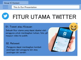This Is Our Presentation
FITUR UTAMA TWITTER
Group 5 | Content
01. Tweet atau Kicauan
02. Retweet
Pengguna dapat membagika...