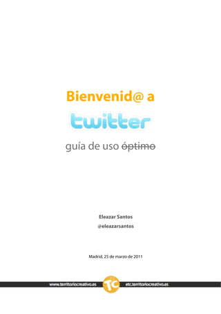 Bienvenid@ a


guía de uso óptimo




         Eleazar Santos
        @eleazarsantos




    Madrid, 25 de marzo de 2011
 