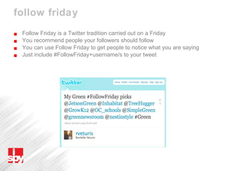 follow friday Follow Friday is a Twitter tradition carried out on a Friday  You recommend people your followers should follow You can use Follow Friday to get people to notice what you are saying Just include #FollowFriday+username/s to your tweet 