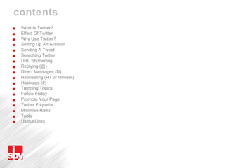contents What Is Twitter? Effect Of Twitter Why Use Twitter? Setting Up An Account Sending A Tweet Searching Twitter URL Shortening Replying (@)  Direct Messages (D)  Retweeting (RT or retweet) Hashtags (#) Trending Topics Follow Friday Promote Your Page  Twitter Etiquette Minimise Risks Tools Useful Links 