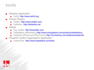 tools Desktop Application Twhirl  http://www.twhirl.org   Firefox Plugins Twitbin  http://www.twitbin.com   Twitterfox  http://twitterfox.net   Mobile Tiny Twitter  http://tinytwitter.com   TwitterBerry (Blackberry)  http://www.orangatame.com/products/twitterberry   Twitterific (iPhone and iPod Touch)  http://iconfactory.com/software/twitterrific   Powerful Twitter Organisation Application Tweet Deck  http://www.tweetdeck.com/beta   