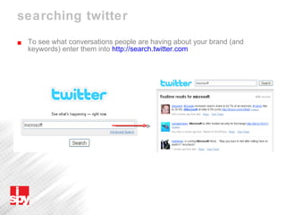 searching twitter To see what conversations people are having about your brand (and keywords) enter them into  http://search.twitter.com   