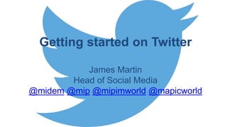 Getting started on Twitter
James Martin
Head of Social Media
@midem @mip @mipimworld @mapicworld
 