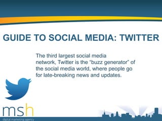 GUIDE TO SOCIAL MEDIA: TWITTER
The third largest social media
network, Twitter is the “buzz generator” of
the social media world, where people go
for late-breaking news and updates.

 